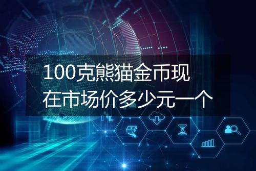 100克熊猫金币现在市场价多少元一个