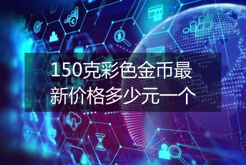 150克彩色金币最新价格多少元一个