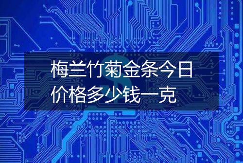 梅兰竹菊金条今日价格多少钱一克