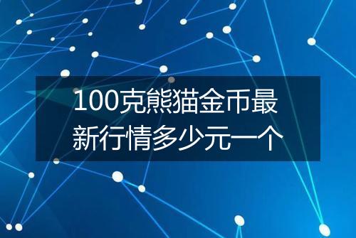 100克熊猫金币最新行情多少元一个
