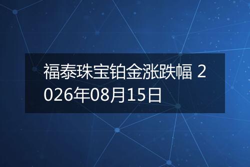 福泰珠宝铂金涨跌幅 2026年08月15日