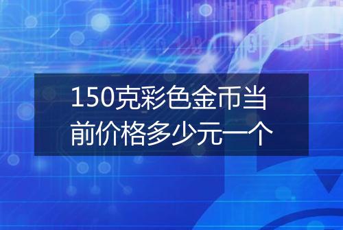 150克彩色金币当前价格多少元一个