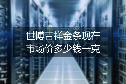 世博吉祥金条现在市场价多少钱一克