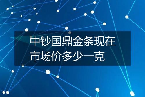 中钞国鼎金条现在市场价多少一克