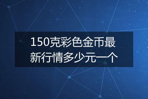 150克彩色金币最新行情多少元一个
