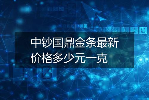 中钞国鼎金条最新价格多少元一克
