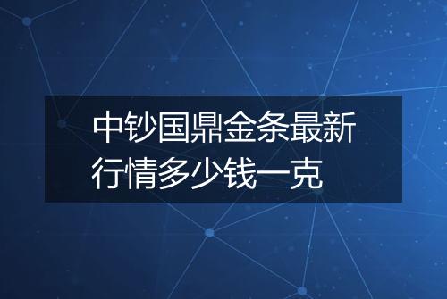 中钞国鼎金条最新行情多少钱一克