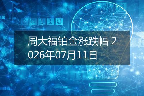 周大福铂金涨跌幅 2026年07月11日