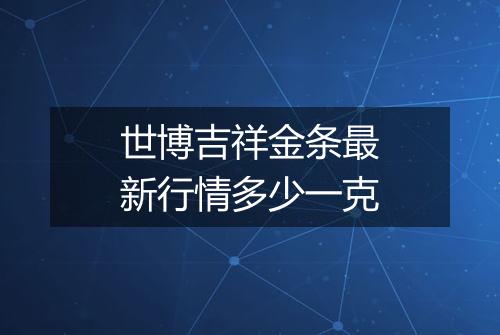 世博吉祥金条最新行情多少一克
