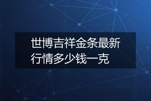 世博吉祥金条最新行情多少钱一克