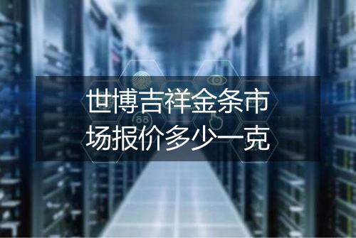 世博吉祥金条市场报价多少一克