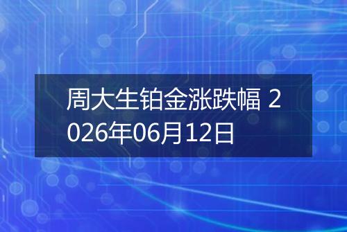周大生铂金涨跌幅 2026年06月12日