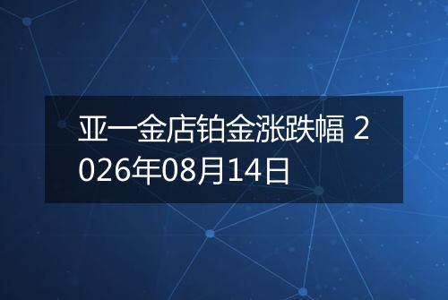 亚一金店铂金涨跌幅 2026年08月14日