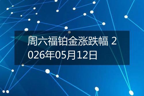 周六福铂金涨跌幅 2026年05月12日