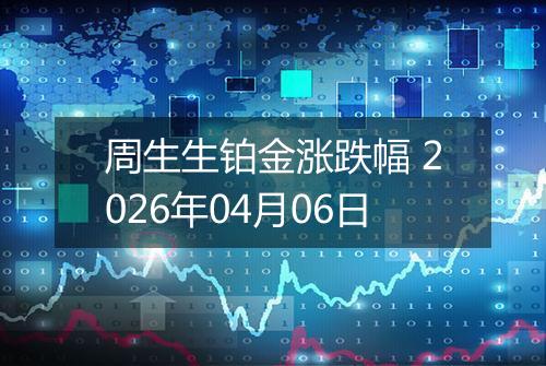 周生生铂金涨跌幅 2026年04月06日