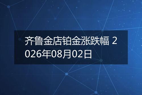 齐鲁金店铂金涨跌幅 2026年08月02日