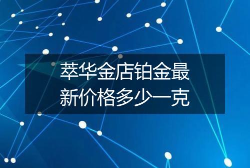 萃华金店铂金最新价格多少一克