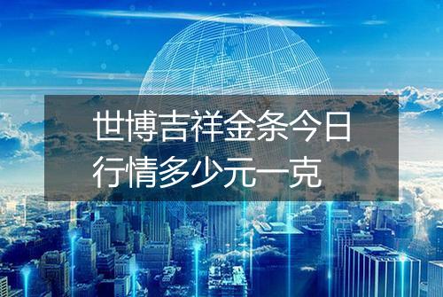 世博吉祥金条今日行情多少元一克
