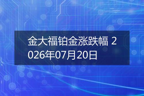 金大福铂金涨跌幅 2026年07月20日