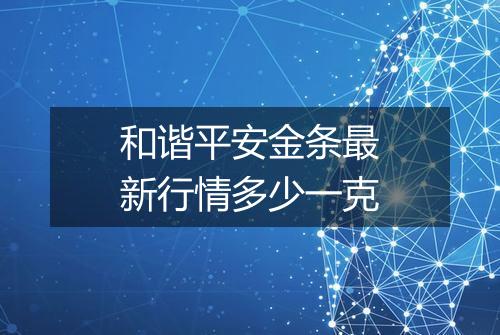 和谐平安金条最新行情多少一克