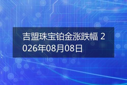 吉盟珠宝铂金涨跌幅 2026年08月08日