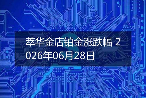 萃华金店铂金涨跌幅 2026年06月28日
