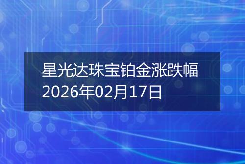 星光达珠宝铂金涨跌幅 2026年02月17日