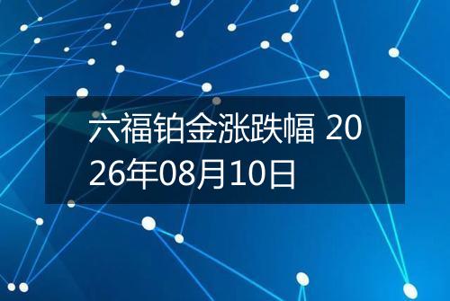 六福铂金涨跌幅 2026年08月10日