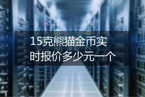 15克熊猫金币实时报价多少元一个