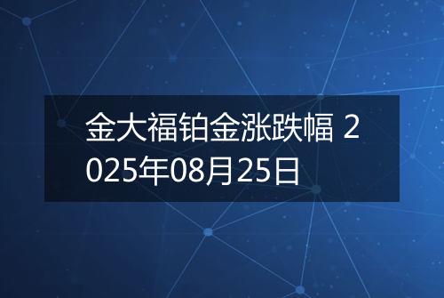 金大福铂金涨跌幅 2025年08月25日