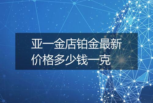 亚一金店铂金最新价格多少钱一克
