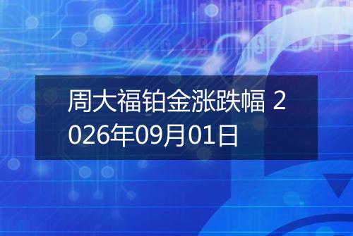 周大福铂金涨跌幅 2026年09月01日