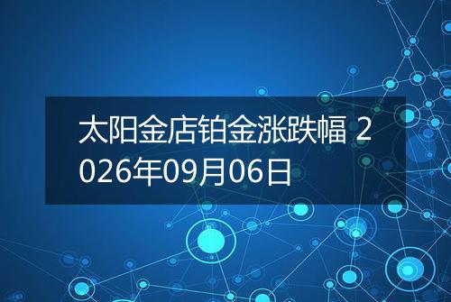 太阳金店铂金涨跌幅 2026年09月06日