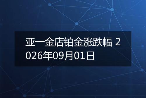 亚一金店铂金涨跌幅 2026年09月01日