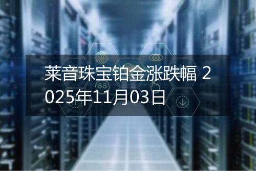 莱音珠宝铂金涨跌幅 2025年11月03日