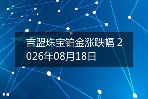 吉盟珠宝铂金涨跌幅 2026年08月18日