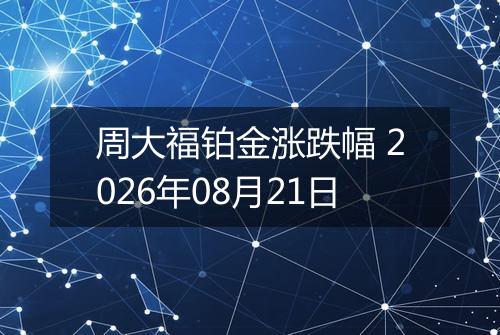 周大福铂金涨跌幅 2026年08月21日