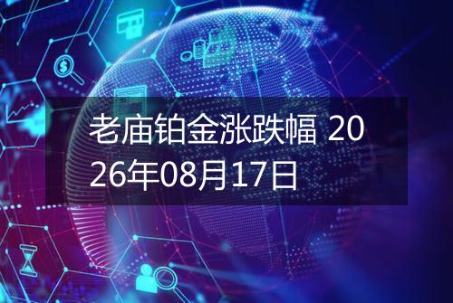 老庙铂金涨跌幅 2026年08月17日