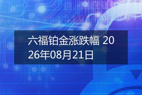 六福铂金涨跌幅 2026年08月21日