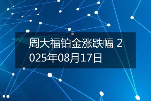 周大福铂金涨跌幅 2025年08月17日
