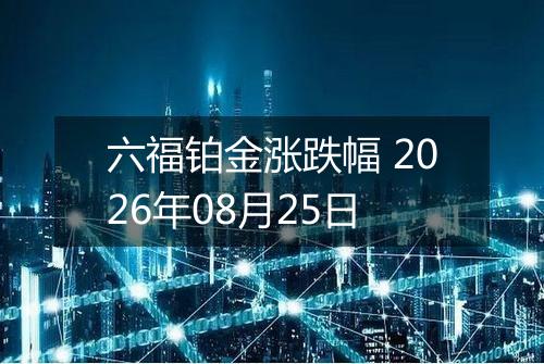 六福铂金涨跌幅 2026年08月25日