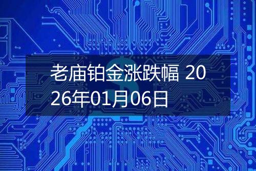 老庙铂金涨跌幅 2026年01月06日