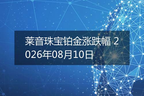 莱音珠宝铂金涨跌幅 2026年08月10日