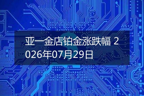 亚一金店铂金涨跌幅 2026年07月29日