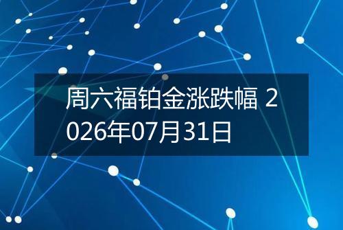 周六福铂金涨跌幅 2026年07月31日
