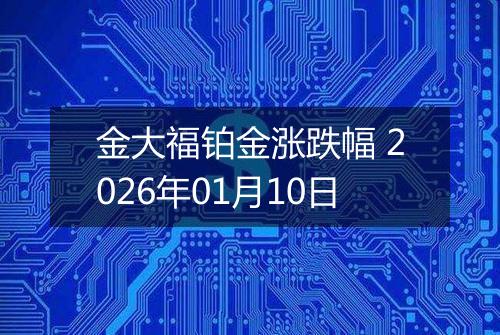 金大福铂金涨跌幅 2026年01月10日