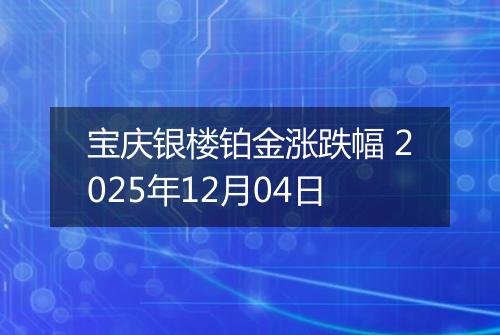 宝庆银楼铂金涨跌幅 2025年12月04日