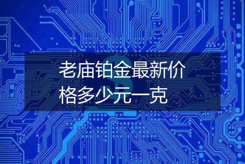 老庙铂金最新价格多少元一克