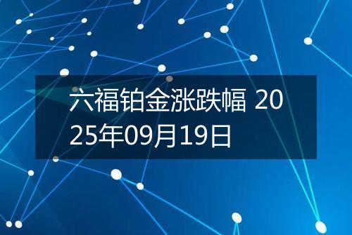 六福铂金涨跌幅 2025年09月19日