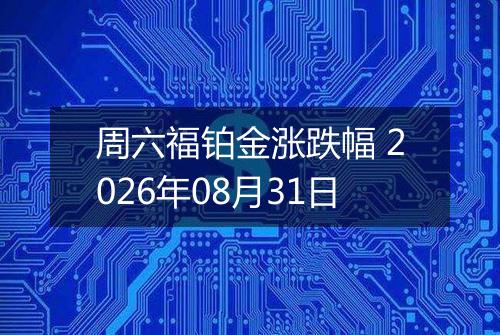 周六福铂金涨跌幅 2026年08月31日